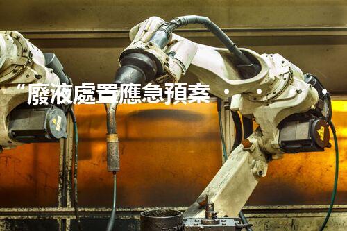 “廢液處置應急預案，綠色守護，安全無憂新篇章”